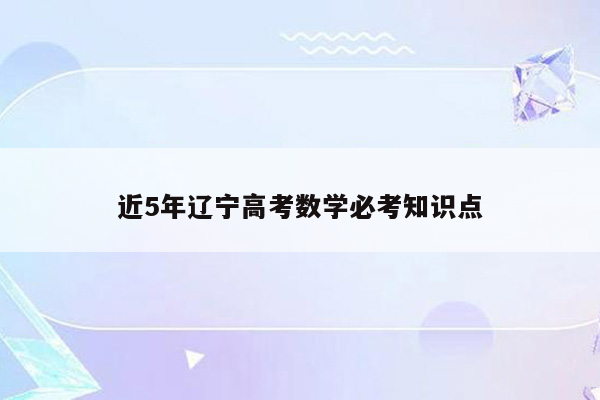 近5年辽宁高考数学必考知识点