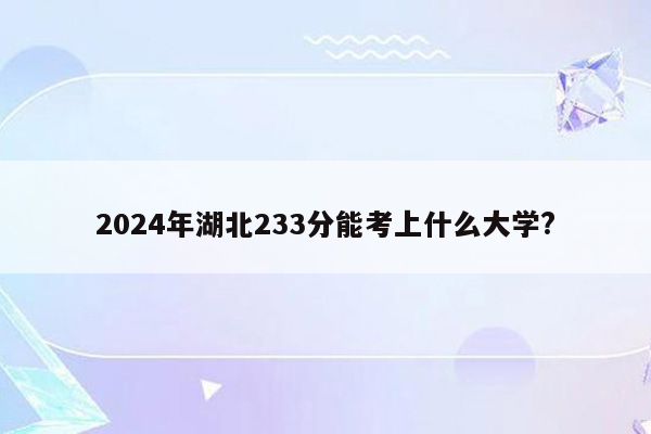 2024年湖北233分能考上什么大学?