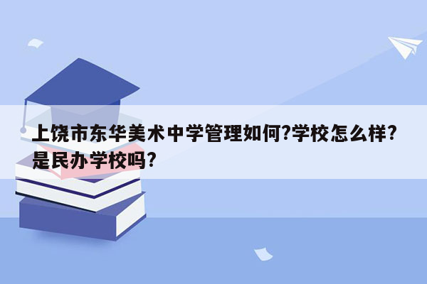 上饶市东华美术中学管理如何?学校怎么样?是民办学校吗?