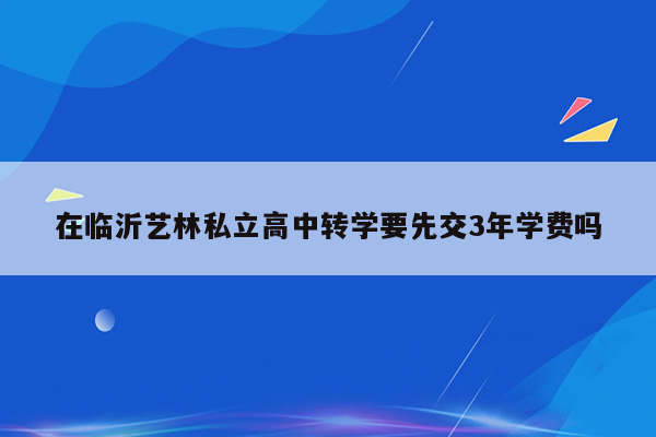 在临沂艺林私立高中转学要先交3年学费吗