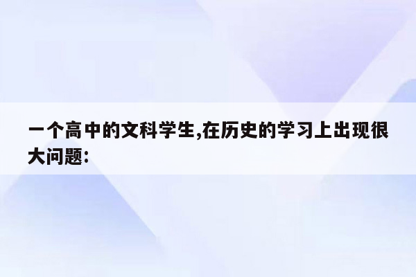 一个高中的文科学生,在历史的学习上出现很大问题: