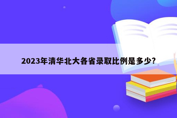 2023年清华北大各省录取比例是多少?