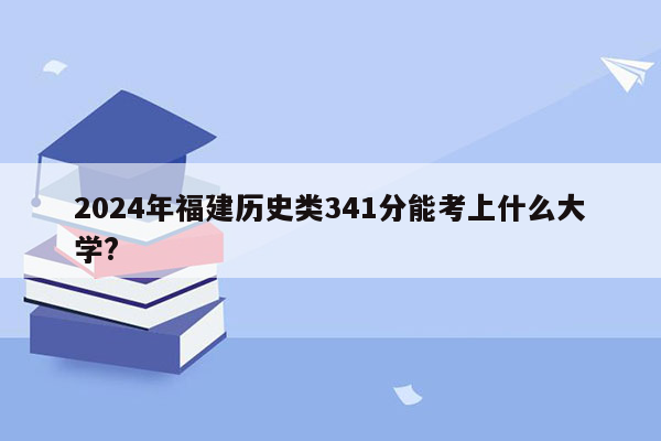2024年福建历史类341分能考上什么大学?