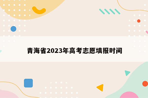 青海省2023年高考志愿填报时间
