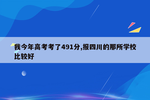 我今年高考考了491分,报四川的那所学校比较好
