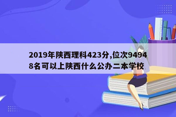 2019年陕西理科423分,位次94948名可以上陕西什么公办二本学校