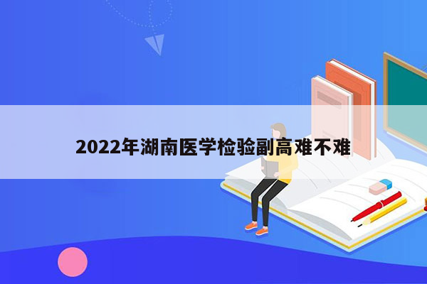 2022年湖南医学检验副高难不难