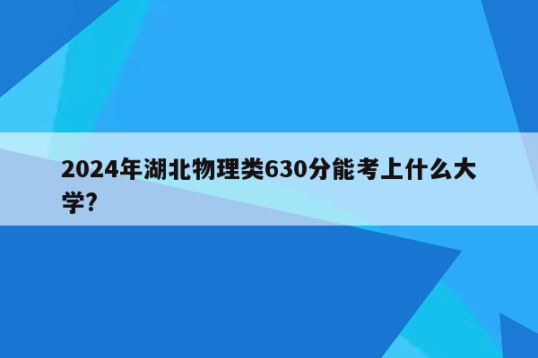2024年湖北物理类630分能考上什么大学?