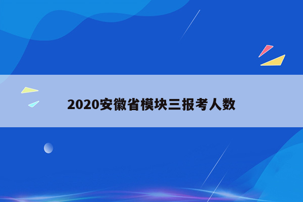 2020安徽省模块三报考人数