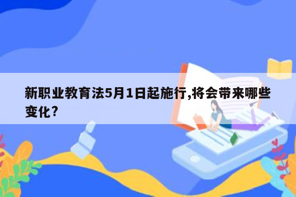 新职业教育法5月1日起施行,将会带来哪些变化?