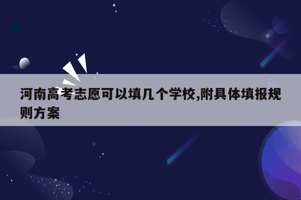 河南高考志愿可以填几个学校,附具体填报规则方案