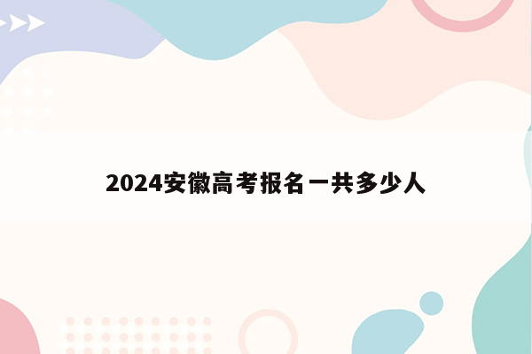 2024安徽高考报名一共多少人