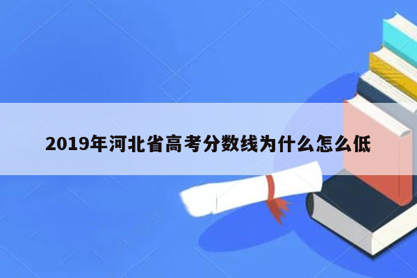2019年河北省高考分数线为什么怎么低