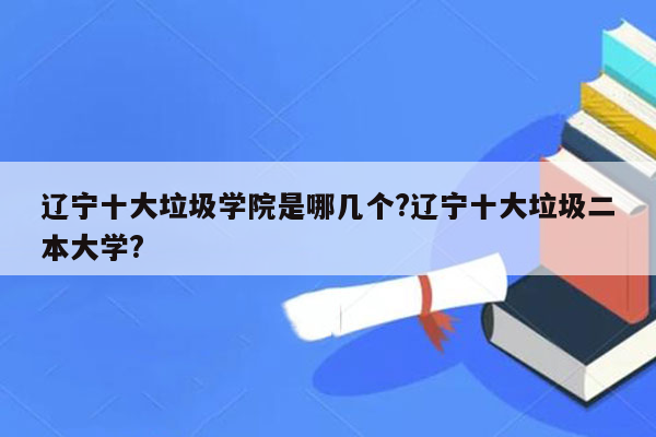 辽宁十大垃圾学院是哪几个?辽宁十大垃圾二本大学?