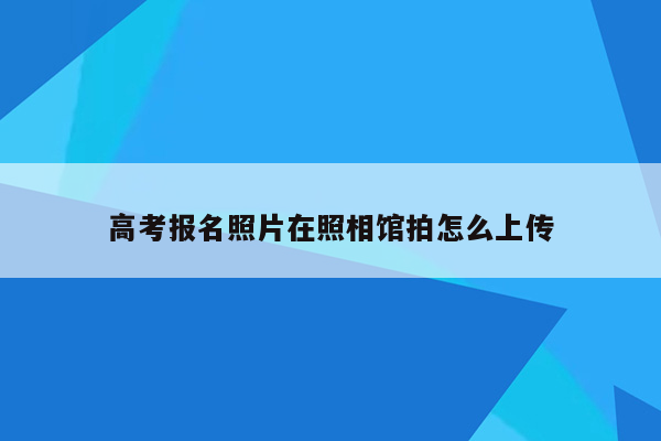 高考报名照片在照相馆拍怎么上传