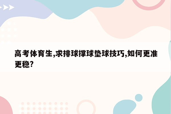 高考体育生,求排球撑球垫球技巧,如何更准更稳?