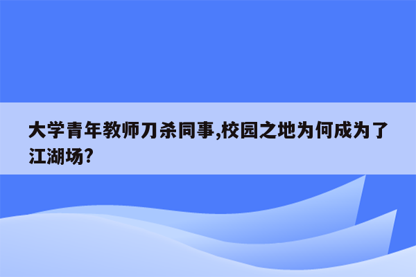 大学青年教师刀杀同事,校园之地为何成为了江湖场?