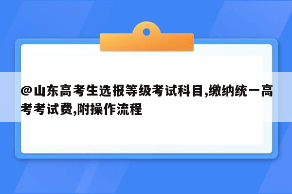 @山东高考生选报等级考试科目,缴纳统一高考考试费,附操作流程
