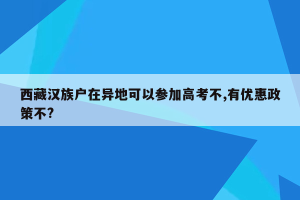 西藏汉族户在异地可以参加高考不,有优惠政策不?