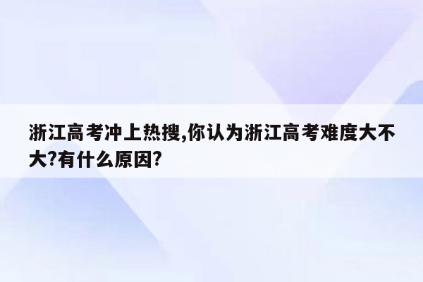 浙江高考冲上热搜,你认为浙江高考难度大不大?有什么原因?