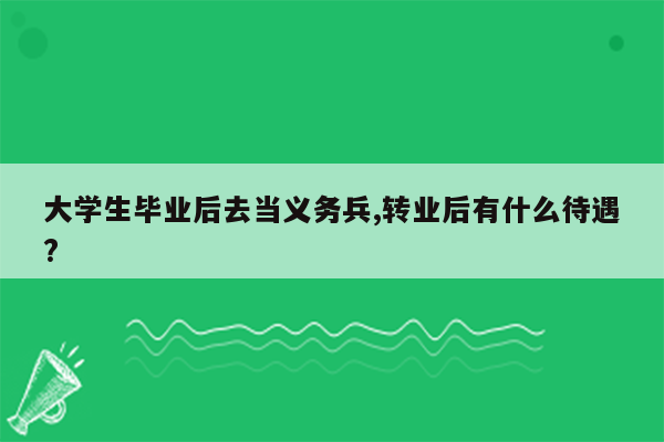 大学生毕业后去当义务兵,转业后有什么待遇?