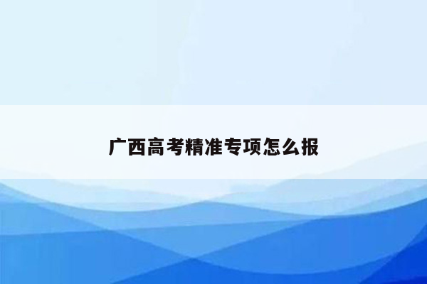 广西高考精准专项怎么报