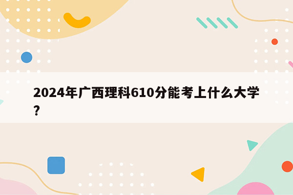 2024年广西理科610分能考上什么大学?