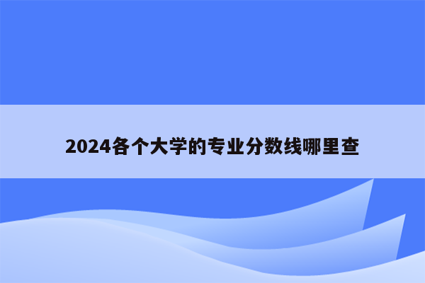 2024各个大学的专业分数线哪里查
