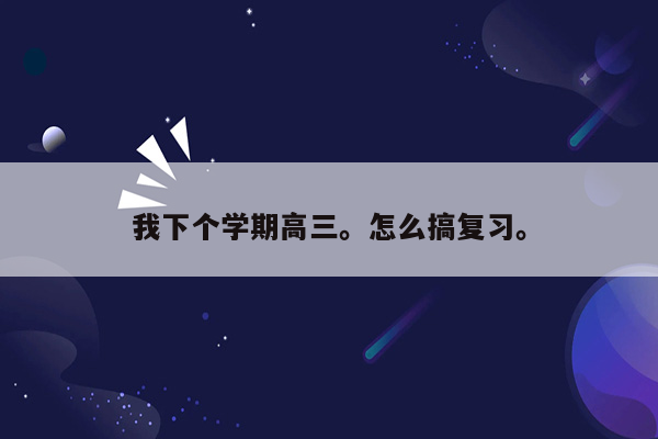 我下个学期高三。怎么搞复习。