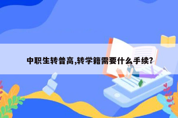 中职生转普高,转学籍需要什么手续?