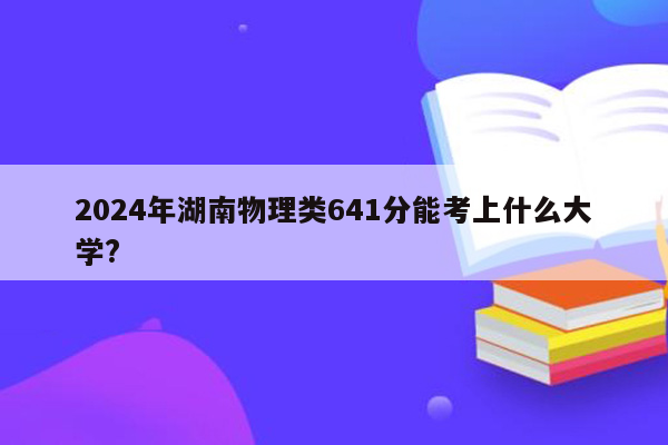 2024年湖南物理类641分能考上什么大学?