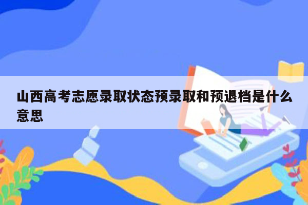 山西高考志愿录取状态预录取和预退档是什么意思