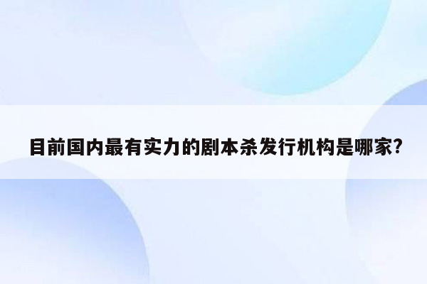 目前国内最有实力的剧本杀发行机构是哪家?