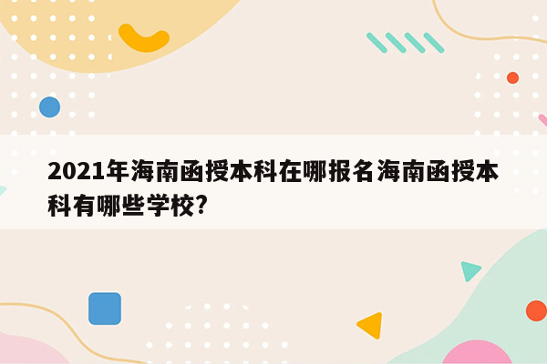 2021年海南函授本科在哪报名海南函授本科有哪些学校?