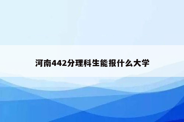 河南442分理科生能报什么大学