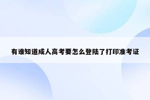 有谁知道成人高考要怎么登陆了打印准考证