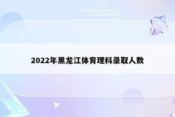 2022年黑龙江体育理科录取人数