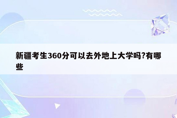 新疆考生360分可以去外地上大学吗?有哪些
