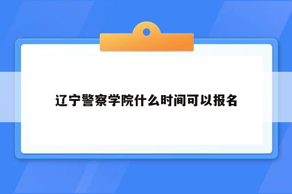辽宁警察学院什么时间可以报名