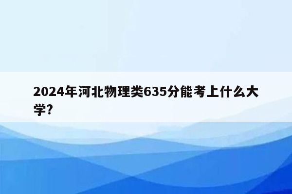 2024年河北物理类635分能考上什么大学?