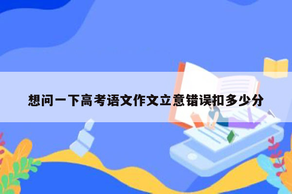 想问一下高考语文作文立意错误扣多少分