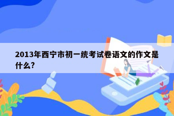 2013年西宁市初一统考试卷语文的作文是什么?