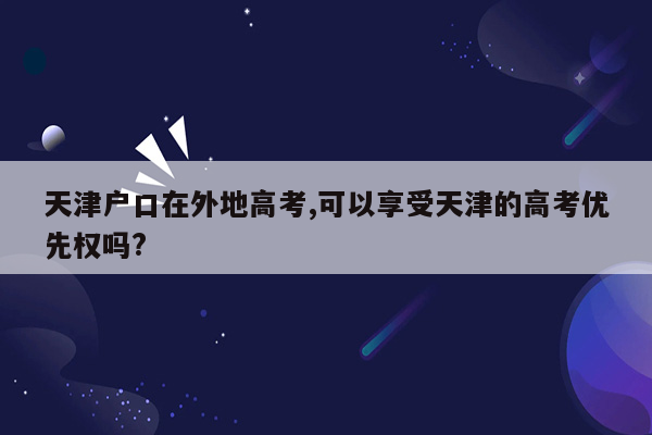 天津户口在外地高考,可以享受天津的高考优先权吗?