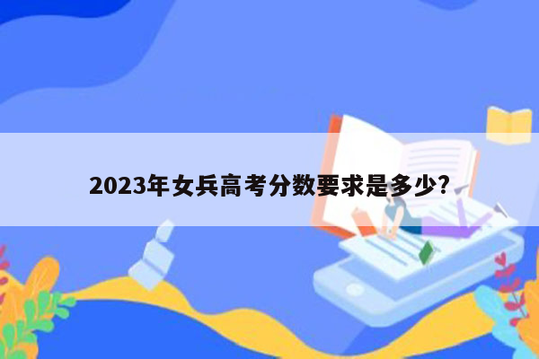 2023年女兵高考分数要求是多少?