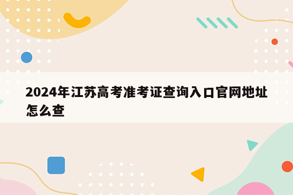 2024年江苏高考准考证查询入口官网地址怎么查