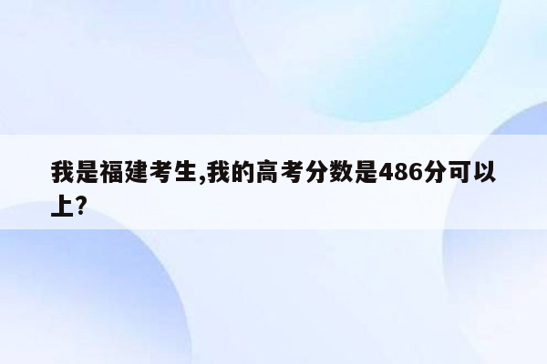我是福建考生,我的高考分数是486分可以上?