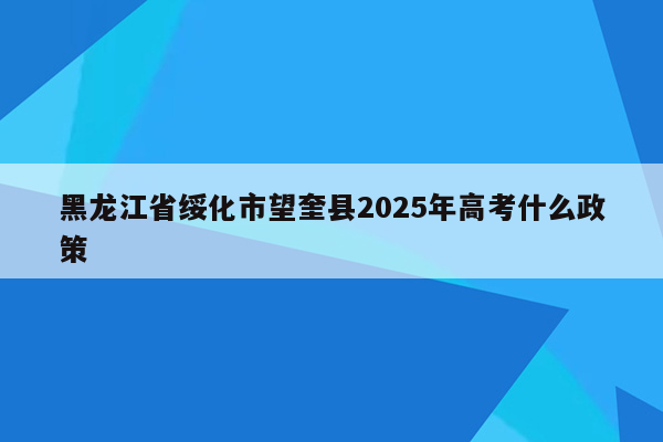 黑龙江省绥化市望奎县2025年高考什么政策