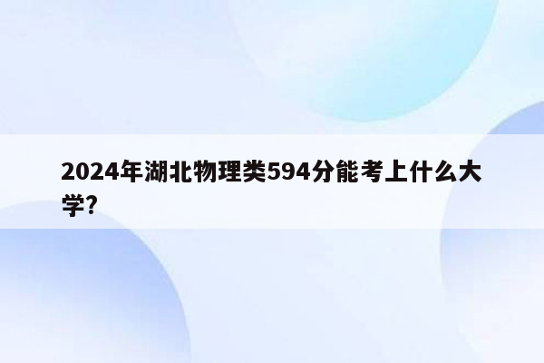 2024年湖北物理类594分能考上什么大学?