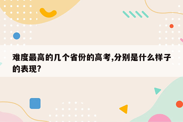 难度最高的几个省份的高考,分别是什么样子的表现?