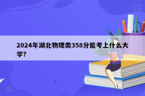 2024年湖北物理类358分能考上什么大学?